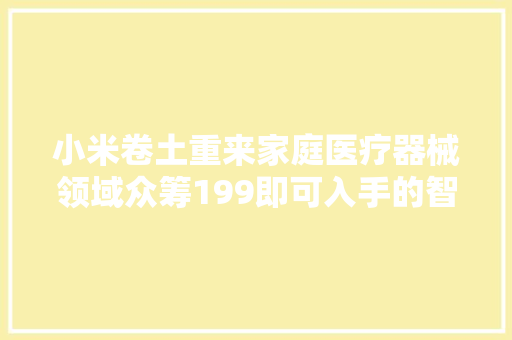 小米卷土重来家庭医疗器械领域众筹199即可入手的智能血压计