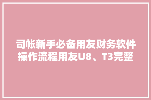 司帐新手必备用友财务软件操作流程用友U8、T3完整做账教程视频,用友进销存。