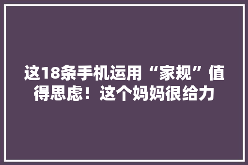 这18条手机运用“家规”值得思虑！这个妈妈很给力