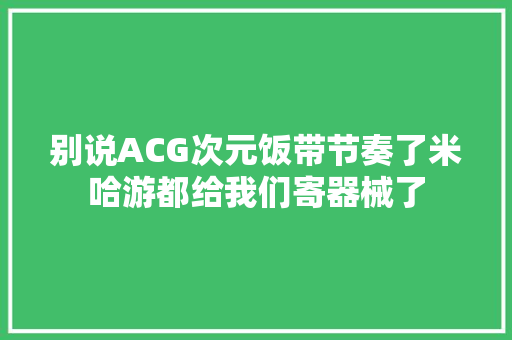别说ACG次元饭带节奏了米哈游都给我们寄器械了,礼盒定制工厂。