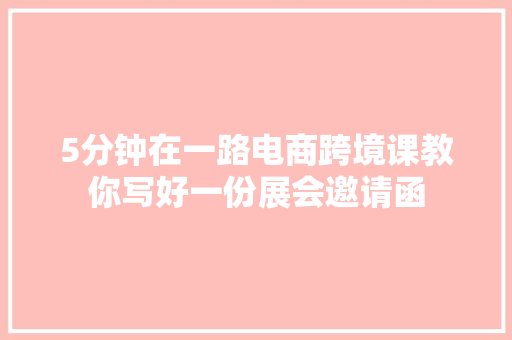 5分钟在一路电商跨境课教你写好一份展会邀请函