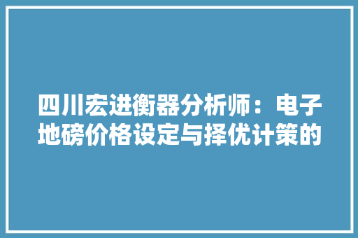 四川宏进衡器分析师：电子地磅价格设定与择优计策的重要性