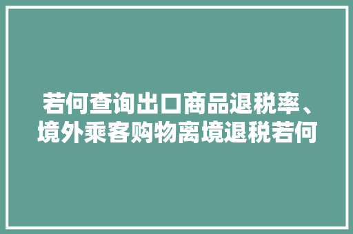 若何查询出口商品退税率、境外乘客购物离境退税若何解决？来看解答→