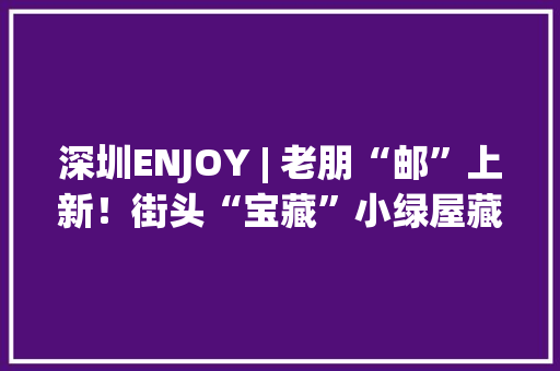 深圳ENJOY | 老朋“邮”上新！街头“宝藏”小绿屋藏不住了