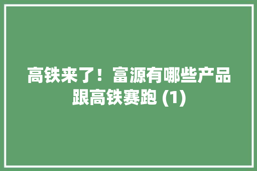 高铁来了！富源有哪些产品跟高铁赛跑 (1)