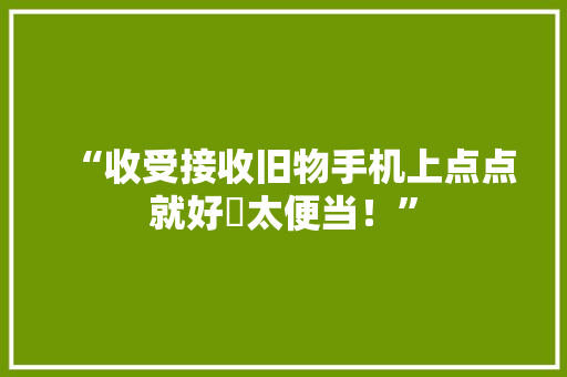 “收受接收旧物手机上点点就好覅太便当！”