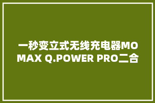 一秒变立式无线充电器MOMAX Q.POWER PRO二合一移动电源评测