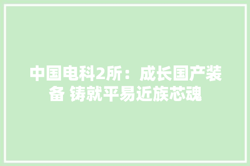 中国电科2所：成长国产装备 铸就平易近族芯魂