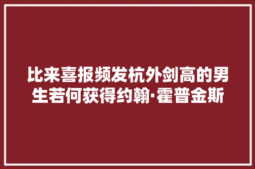 比来喜报频发杭外剑高的男生若何获得约翰·霍普金斯大年夜学的OFFER？
