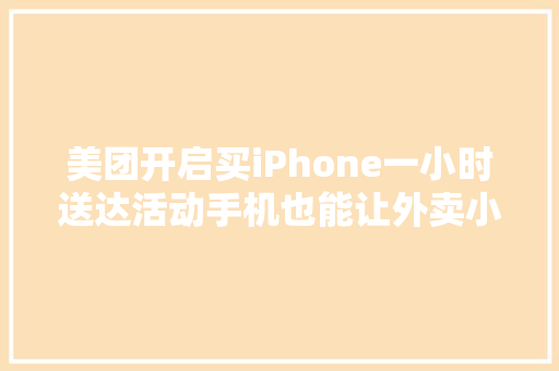 美团开启买iPhone一小时送达活动手机也能让外卖小哥送