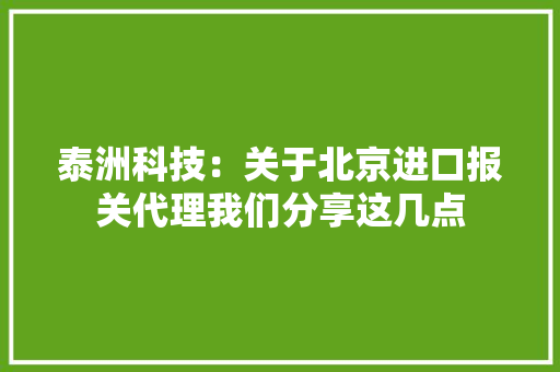 泰洲科技：关于北京进口报关代理我们分享这几点