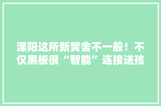 溧阳这所新黉舍不一般！不仅黑板很“智能”连接送孩子也超方便！