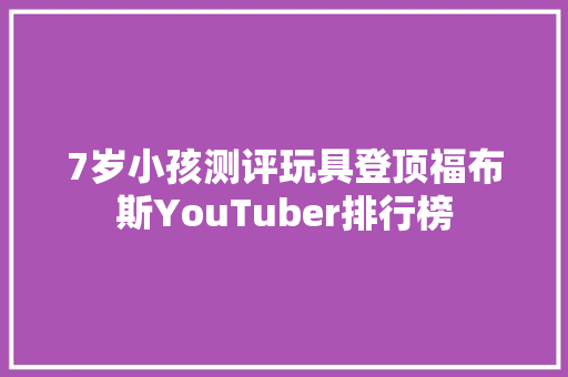 7岁小孩测评玩具登顶福布斯YouTuber排行榜