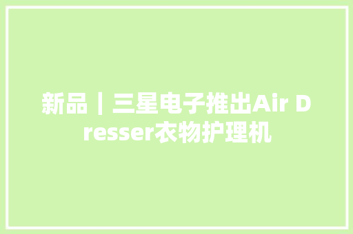 新品｜三星电子推出Air Dresser衣物护理机