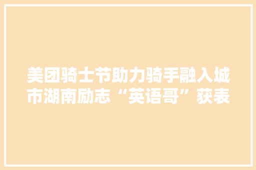 美团骑士节助力骑手融入城市湖南励志“英语哥”获表彰