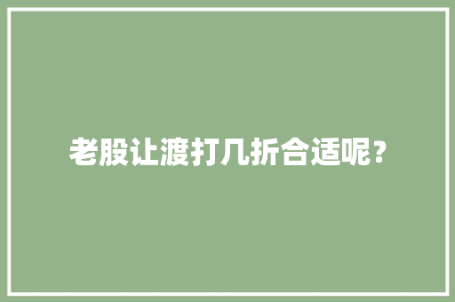 老股让渡打几折合适呢？