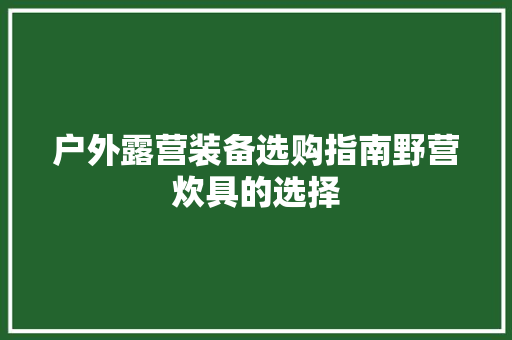 户外露营装备选购指南野营炊具的选择