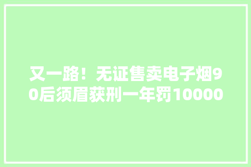 又一路！无证售卖电子烟90后须眉获刑一年罚10000,被告人委托书怎么写。