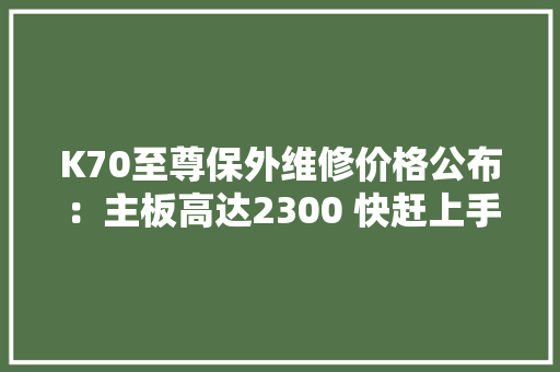 K70至尊保外维修价格公布：主板高达2300 快赶上手机价格了