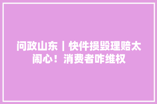 问政山东｜快件损毁理赔太闹心！消费者咋维权