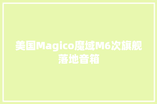 美国Magico魔域M6次旗舰落地音箱