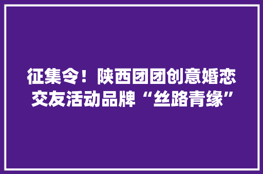 征集令！陕西团团创意婚恋交友活动品牌“丝路青缘”logo等你来设计