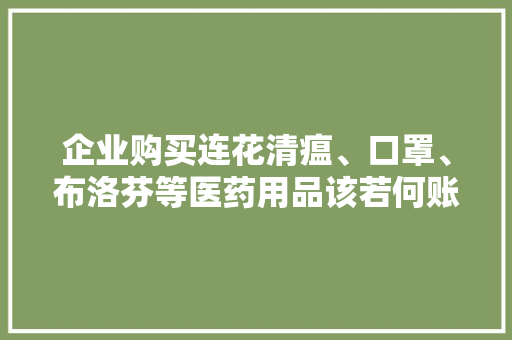 企业购买连花清瘟、口罩、布洛芬等医药用品该若何账务处理呢？