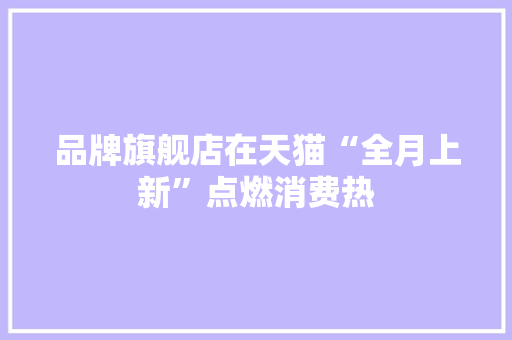 品牌旗舰店在天猫“全月上新”点燃消费热