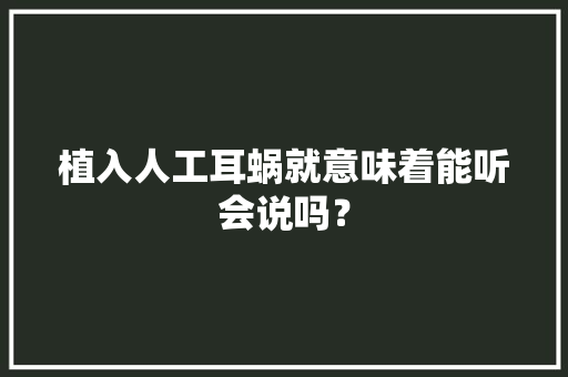 植入人工耳蜗就意味着能听会说吗？