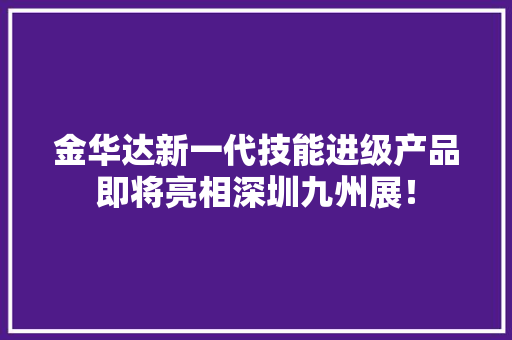 金华达新一代技能进级产品即将亮相深圳九州展！,华达陶瓷有限公司。