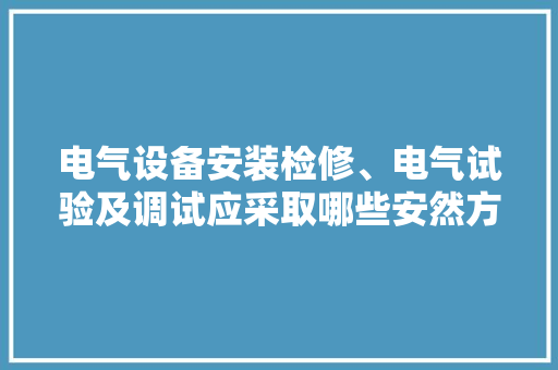 电气设备安装检修、电气试验及调试应采取哪些安然方法？
