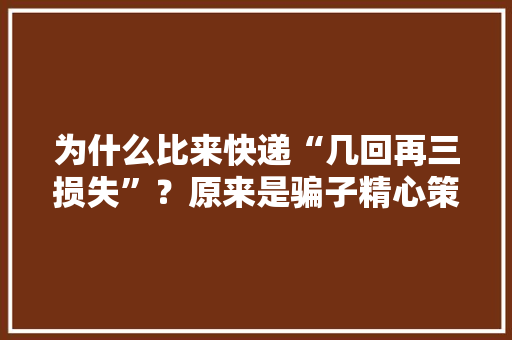 为什么比来快递“几回再三损失”？原来是骗子精心策划的骗局！要小心