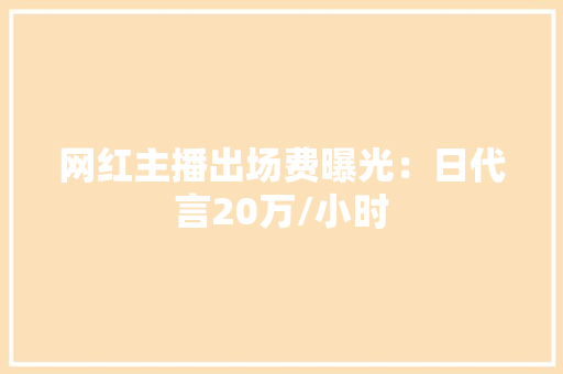 网红主播出场费曝光：日代言20万/小时