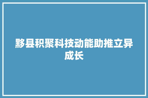 黟县积聚科技动能助推立异成长