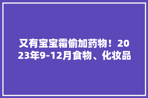 又有宝宝霜偷加药物！2023年9-12月食物、化妆品抽检资讯,食品安全管理体系认证证书。