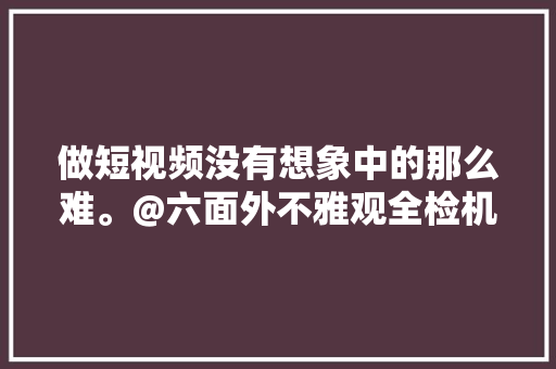 做短视频没有想象中的那么难。@六面外不雅观全检机-来鹏哥