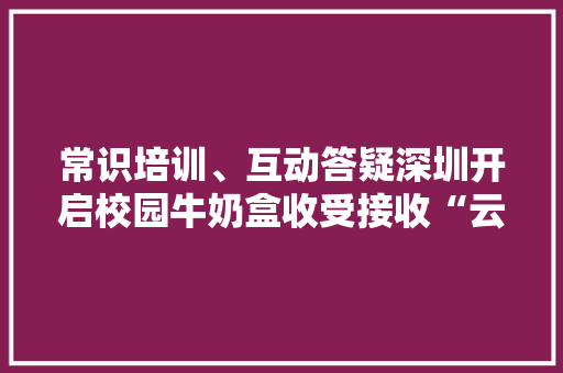 常识培训、互动答疑深圳开启校园牛奶盒收受接收“云端”传授教化,回收黄金首饰价格今天多少一克。
