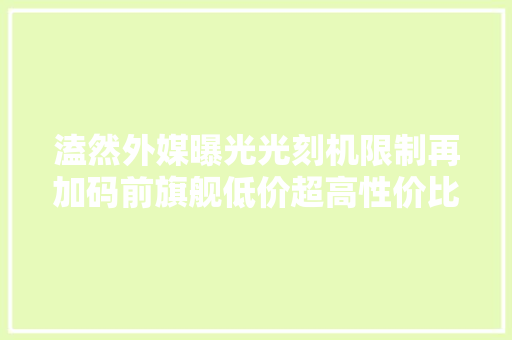 溘然外媒曝光光刻机限制再加码前旗舰低价超高性价比
