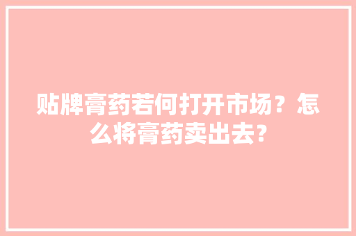 贴牌膏药若何打开市场？怎么将膏药卖出去？