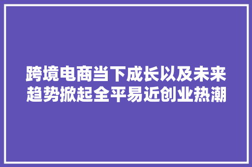 跨境电商当下成长以及未来趋势掀起全平易近创业热潮,电商是做什么的。