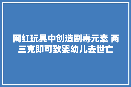 网红玩具中创造剧毒元素 两三克即可致婴幼儿去世亡