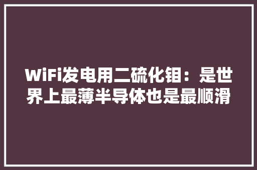 WiFi发电用二硫化钼：是世界上最薄半导体也是最顺滑固体润滑剂