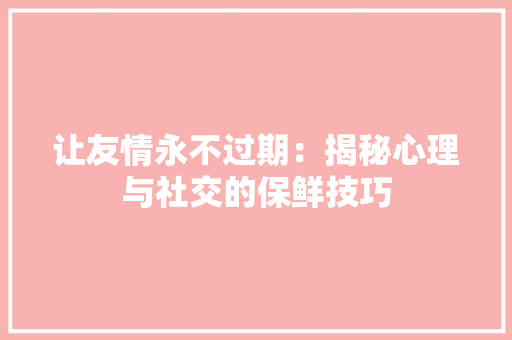让友情永不过期：揭秘心理与社交的保鲜技巧,交情是什么意思。