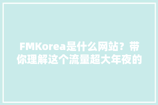 FMKorea是什么网站？带你理解这个流量超大年夜的韩国deal社区