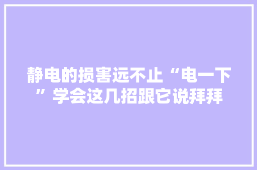 静电的损害远不止“电一下”学会这几招跟它说拜拜,静电纺丝机。
