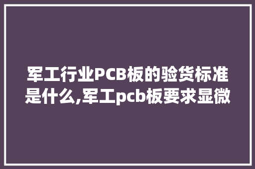 军工行业PCB板的验货标准是什么,军工pcb板要求显微镜若干倍考验
