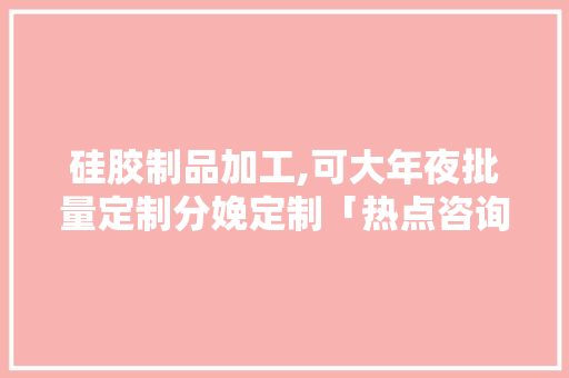 硅胶制品加工,可大年夜批量定制分娩定制「热点咨询」