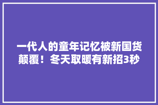 一代人的童年记忆被新国货颠覆！冬天取暖有新招3秒脚丫暖烘烘