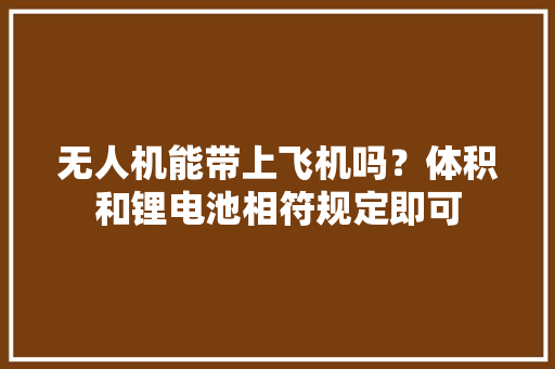 无人机能带上飞机吗？体积和锂电池相符规定即可