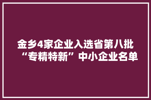 金乡4家企业入选省第八批“专精特新”中小企业名单
